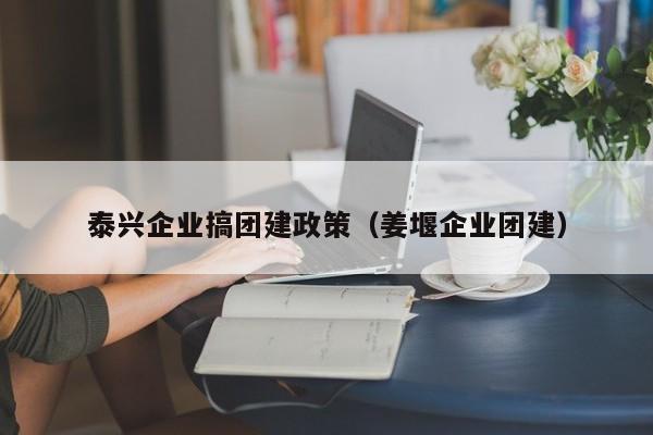 泰興企業(yè)搞團(tuán)建政策(姜堰企業(yè)團(tuán)建)