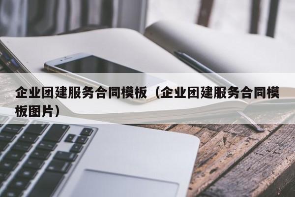 企業(yè)團建服務(wù)合同模板(企業(yè)團建服務(wù)合同模板圖片)