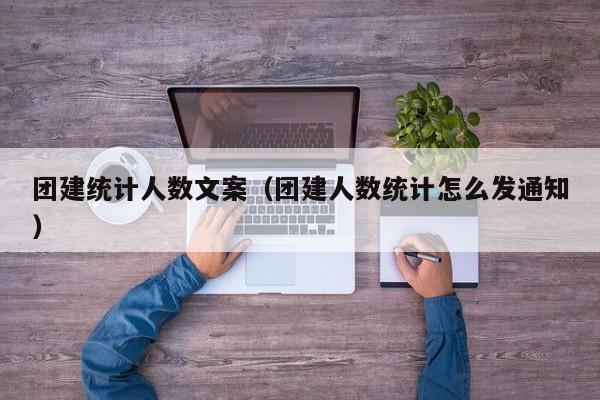 團建統計人數文案(團建人數統計怎么發通知)
